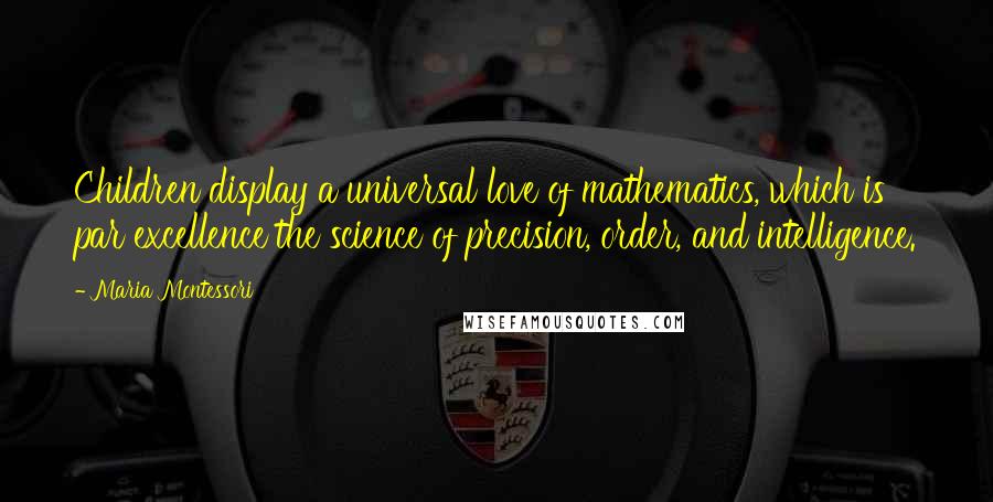 Maria Montessori quotes: Children display a universal love of mathematics, which is par excellence the science of precision, order, and intelligence.