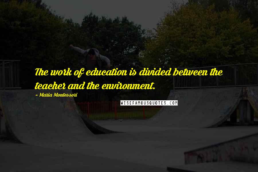 Maria Montessori quotes: The work of education is divided between the teacher and the environment.