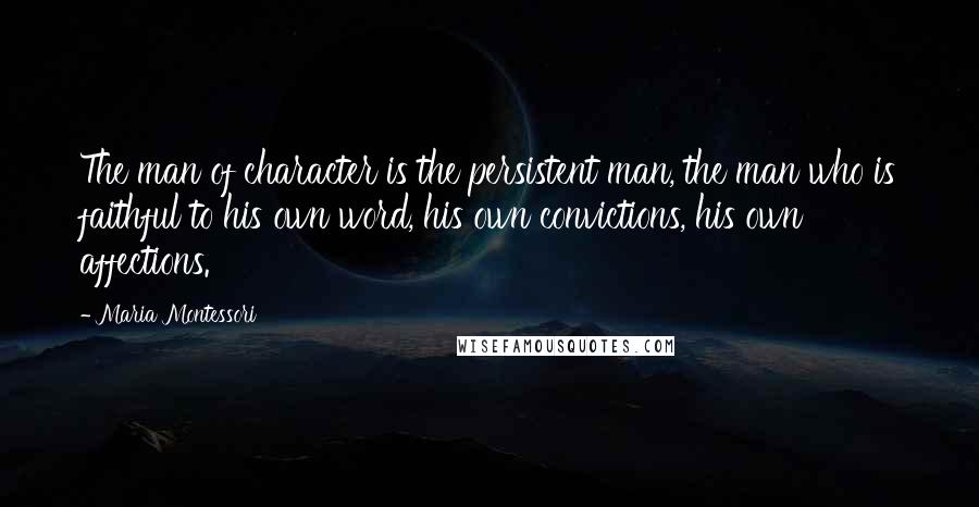Maria Montessori quotes: The man of character is the persistent man, the man who is faithful to his own word, his own convictions, his own affections. Maria Montessori quotes: The man of character is the persistent man, the man who is faithful to his own word, his own convictions, his own affections.