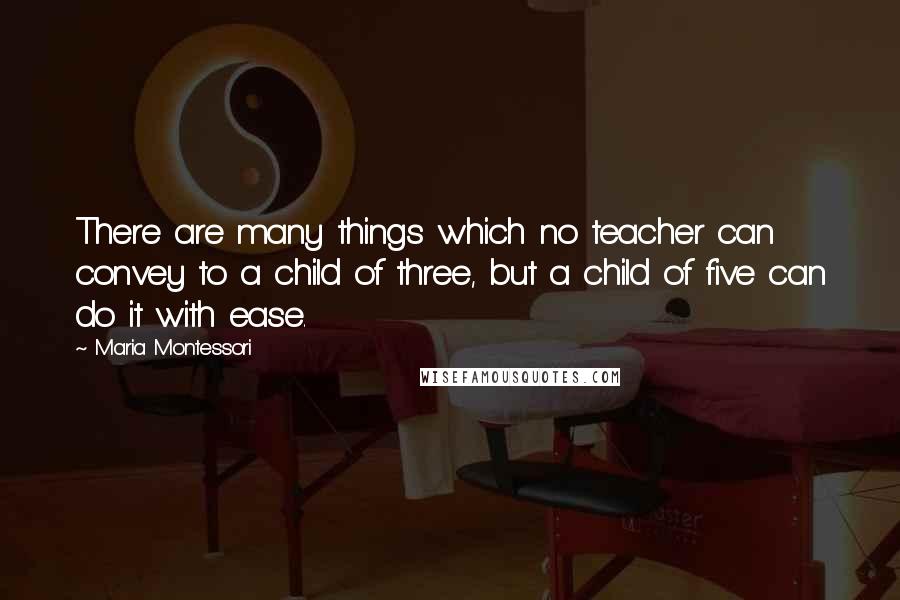 Maria Montessori quotes: There are many things which no teacher can convey to a child of three, but a child of five can do it with ease.
