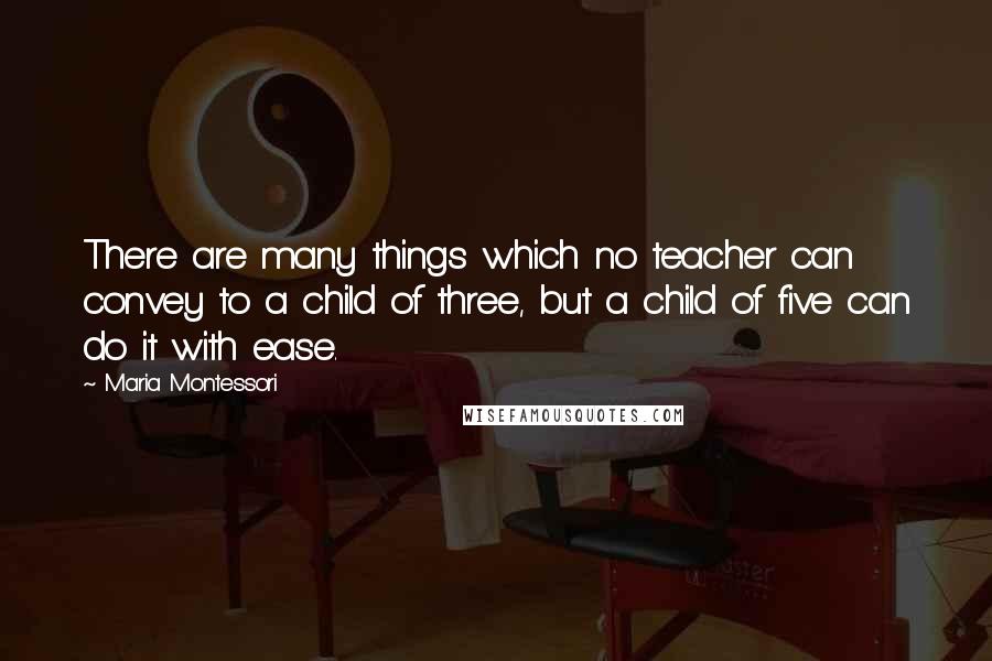 Maria Montessori quotes: There are many things which no teacher can convey to a child of three, but a child of five can do it with ease. Maria Montessori quotes: There are many things which no teacher can convey to a child of three, but a child of five can do it with ease.