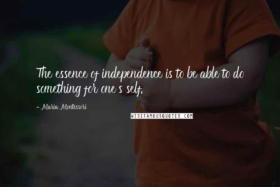 Maria Montessori quotes: The essence of independence is to be able to do something for one's self.