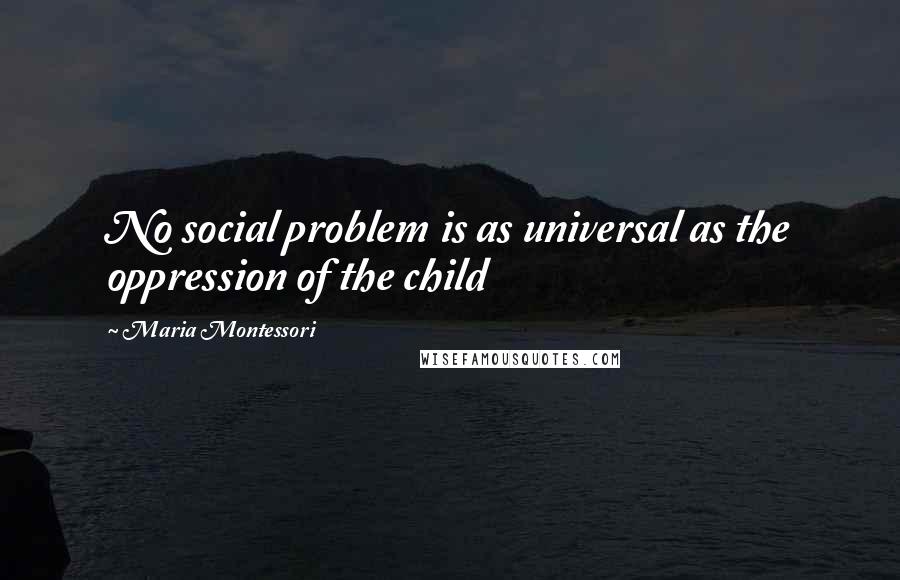 Maria Montessori quotes: No social problem is as universal as the oppression of the child