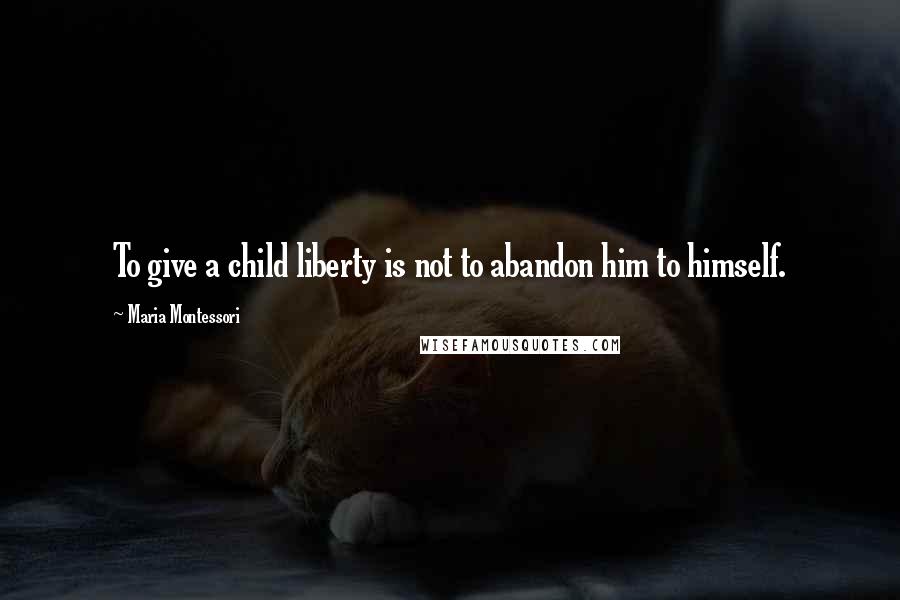 Maria Montessori quotes: To give a child liberty is not to abandon him to himself.