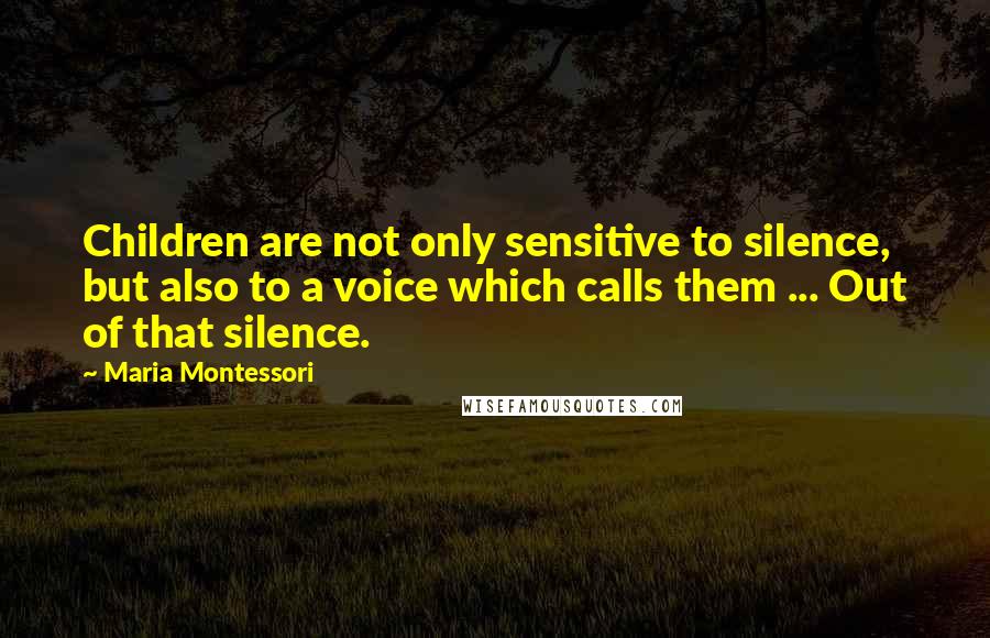 Maria Montessori quotes: Children are not only sensitive to silence, but also to a voice which calls them ... Out of that silence. Maria Montessori quotes: Children are not only sensitive to silence, but also to a voice which calls them ... Out of that silence.