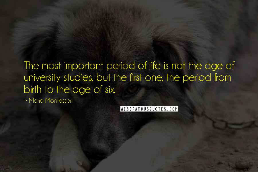 Maria Montessori quotes: The most important period of life is not the age of university studies, but the first one, the period from birth to the age of six. Maria Montessori quotes: The most important period of life is not the age of university studies, but the first one, the period from birth to the age of six.
