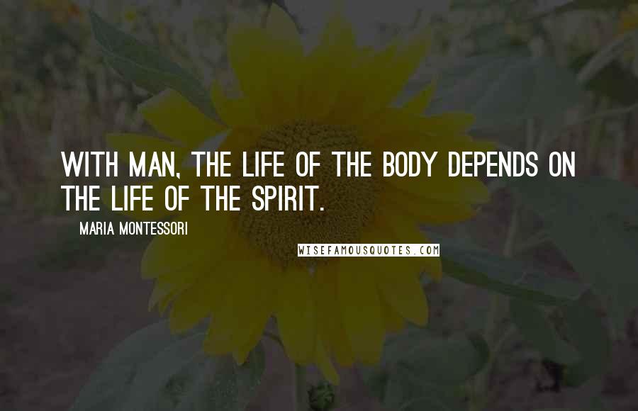 Maria Montessori quotes: With man, the life of the body depends on the life of the spirit.