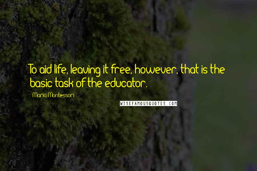 Maria Montessori quotes: To aid life, leaving it free, however, that is the basic task of the educator.