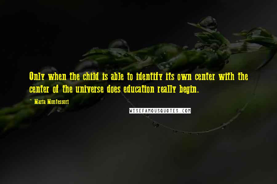 Maria Montessori quotes: Only when the child is able to identify its own center with the center of the universe does education really begin.