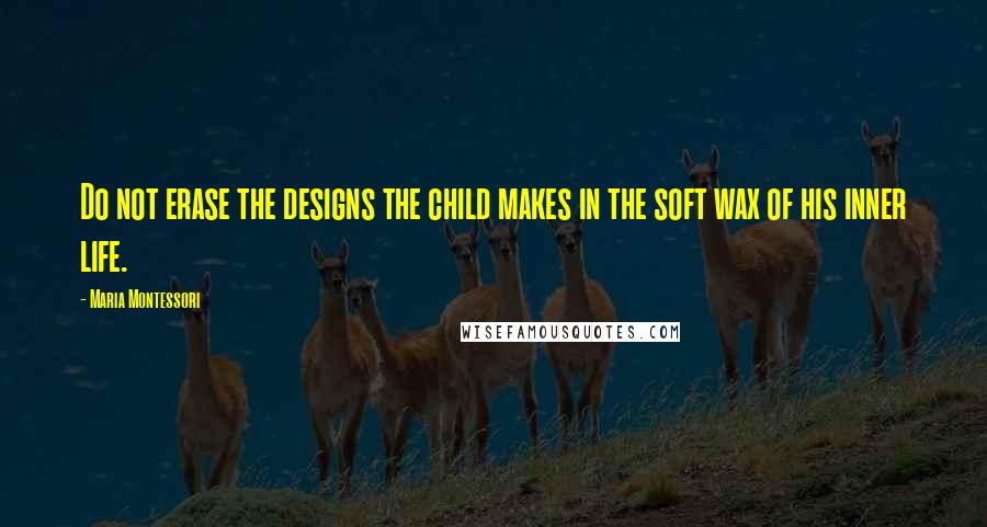 Maria Montessori quotes: Do not erase the designs the child makes in the soft wax of his inner life.