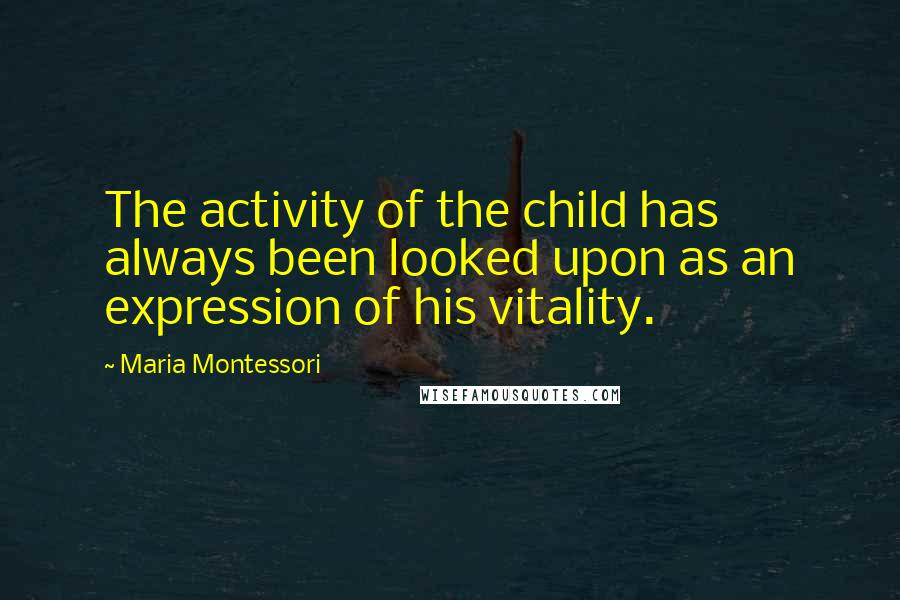 Maria Montessori quotes: The activity of the child has always been looked upon as an expression of his vitality.