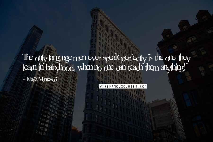 Maria Montessori quotes: The only language men ever speak perfectly is the one they learn in babyhood, when no one can teach them anything!