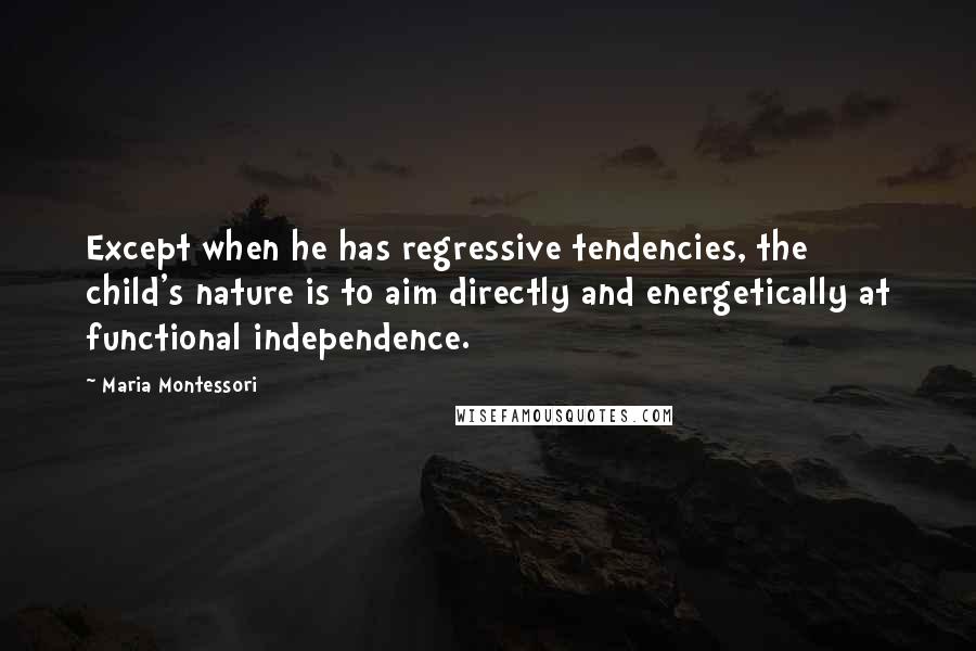 Maria Montessori quotes: Except when he has regressive tendencies, the child's nature is to aim directly and energetically at functional independence.