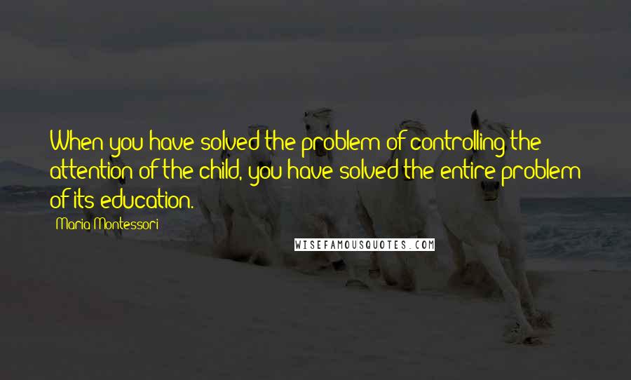 Maria Montessori quotes: When you have solved the problem of controlling the attention of the child, you have solved the entire problem of its education.