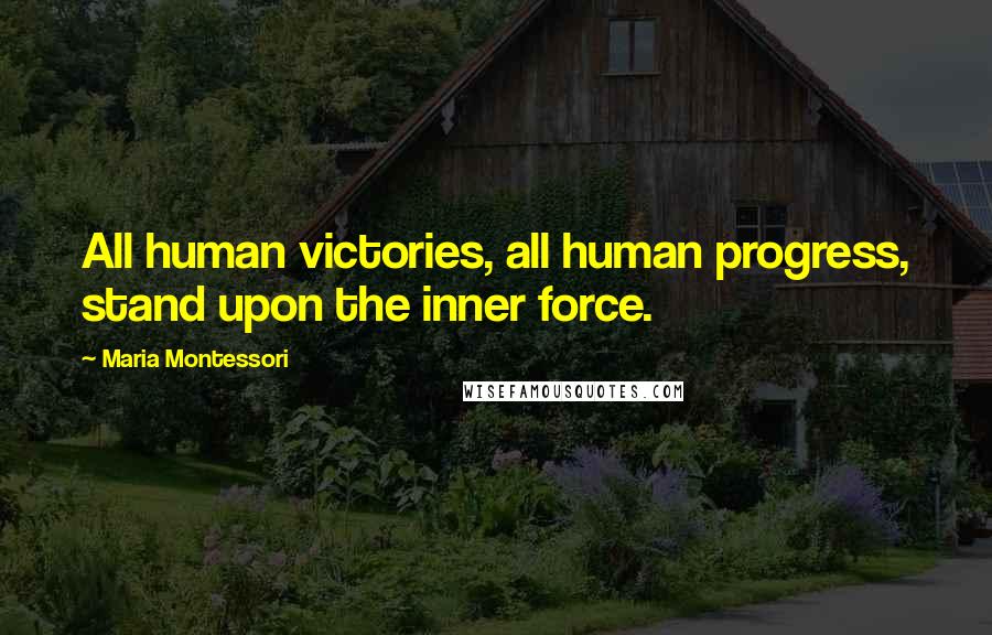 Maria Montessori quotes: All human victories, all human progress, stand upon the inner force.