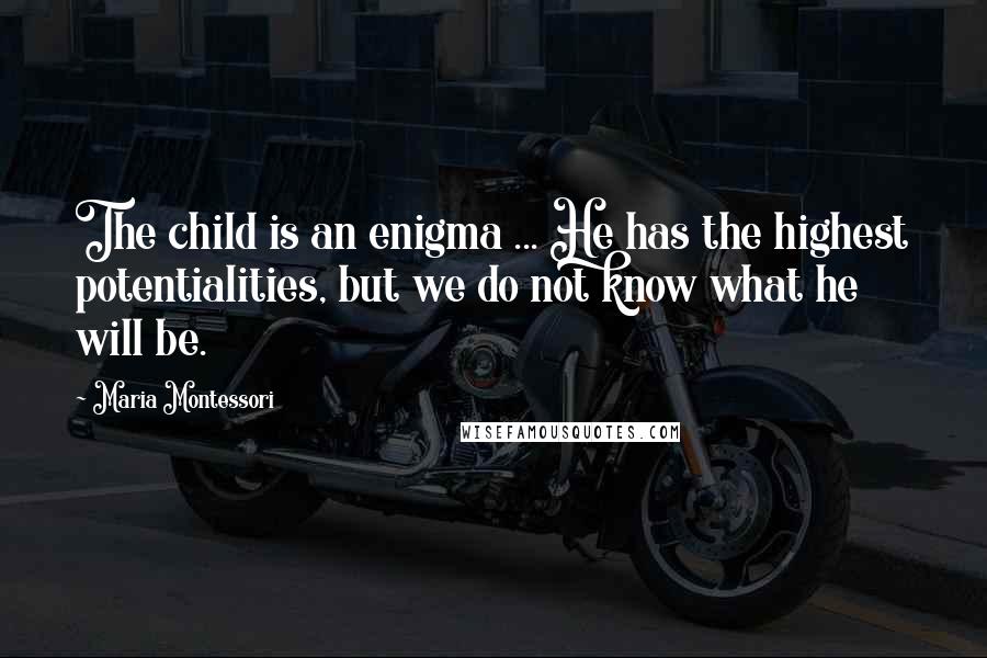 Maria Montessori quotes: The child is an enigma ... He has the highest potentialities, but we do not know what he will be.