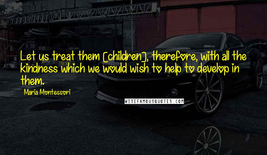 Maria Montessori quotes: Let us treat them [children], therefore, with all the kindness which we would wish to help to develop in them.