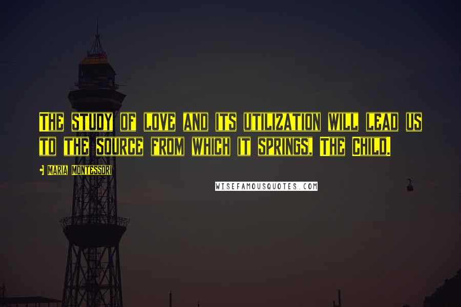Maria Montessori quotes: The study of love and its utilization will lead us to the source from which it springs, The Child.