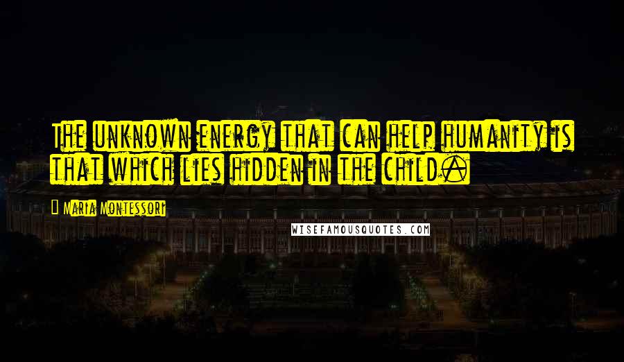 Maria Montessori quotes: The unknown energy that can help humanity is that which lies hidden in the child.