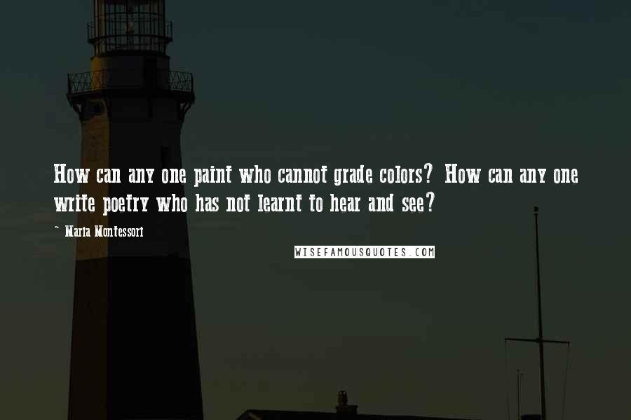 Maria Montessori quotes: How can any one paint who cannot grade colors? How can any one write poetry who has not learnt to hear and see? Maria Montessori quotes: How can any one paint who cannot grade colors? How can any one write poetry who has not learnt to hear and see?
