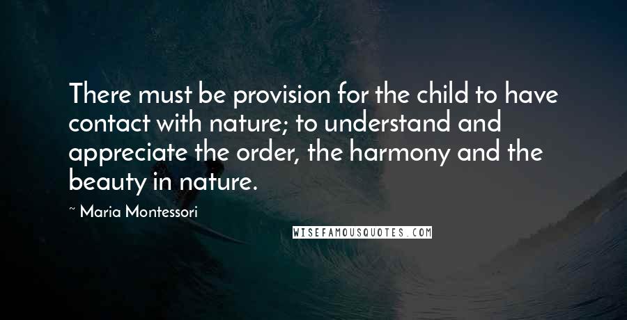 Maria Montessori quotes: There must be provision for the child to have contact with nature; to understand and appreciate the order, the harmony and the beauty in nature.