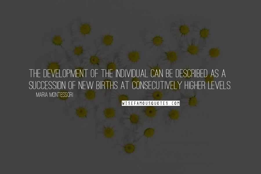 Maria Montessori quotes: The development of the individual can be described as a succession of new births at consecutively higher levels.