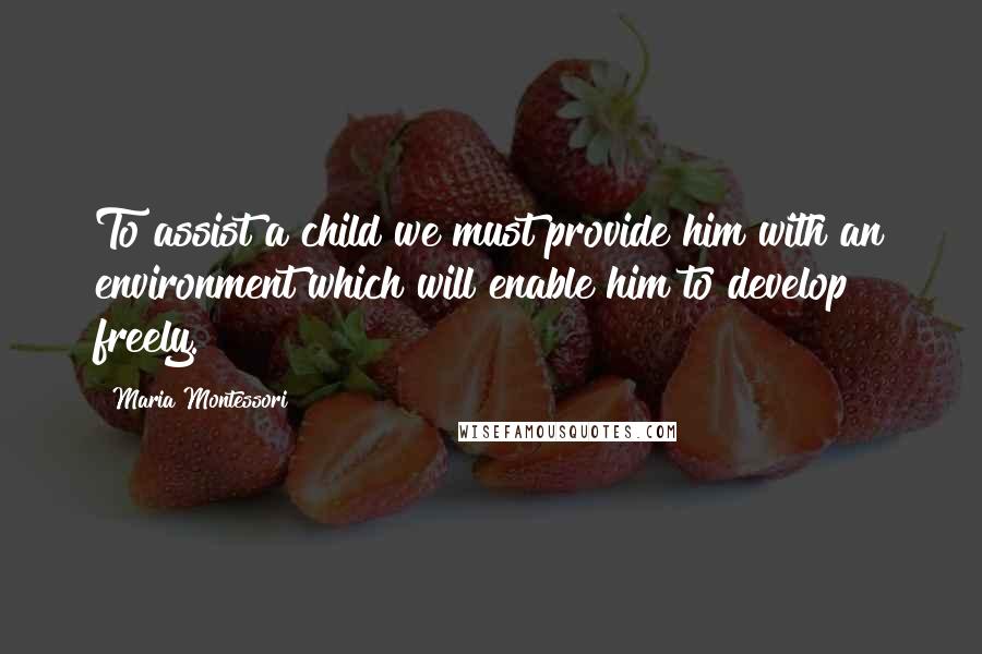 Maria Montessori quotes: To assist a child we must provide him with an environment which will enable him to develop freely.