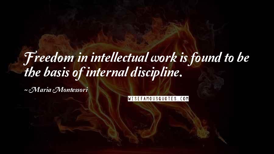 Maria Montessori quotes: Freedom in intellectual work is found to be the basis of internal discipline.