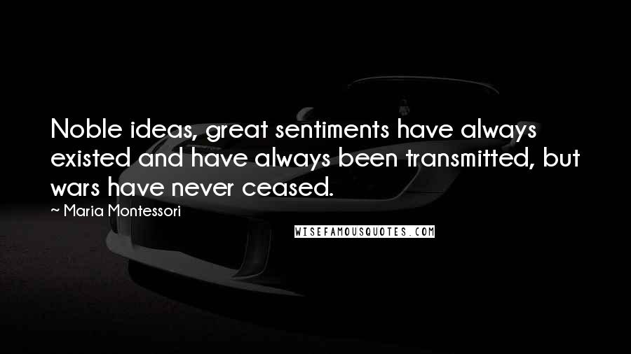 Maria Montessori quotes: Noble ideas, great sentiments have always existed and have always been transmitted, but wars have never ceased. Maria Montessori quotes: Noble ideas, great sentiments have always existed and have always been transmitted, but wars have never ceased.