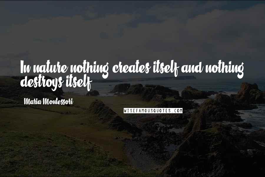 Maria Montessori quotes: In nature nothing creates itself and nothing destroys itself.