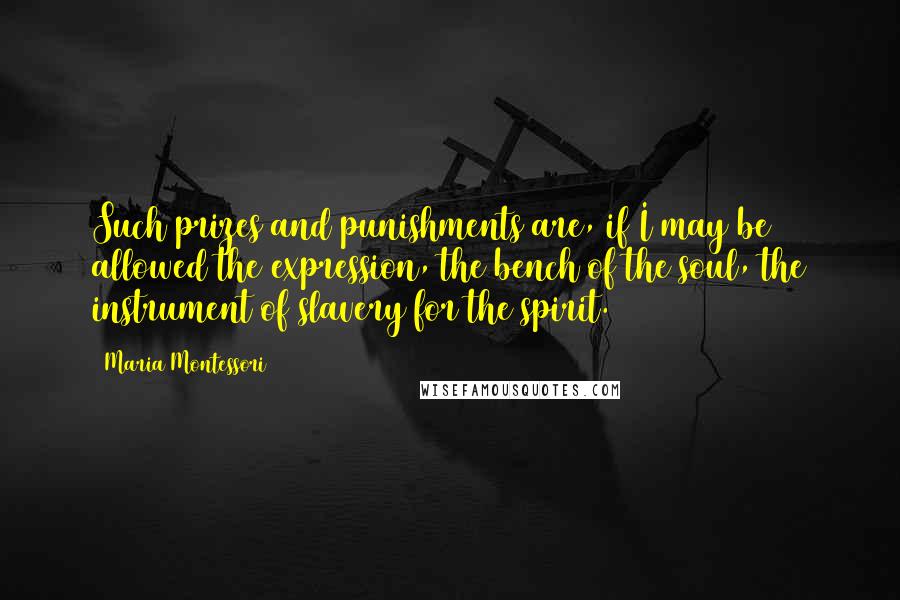 Maria Montessori quotes: Such prizes and punishments are, if I may be allowed the expression, the bench of the soul, the instrument of slavery for the spirit. Maria Montessori quotes: Such prizes and punishments are, if I may be allowed the expression, the bench of the soul, the instrument of slavery for the spirit.