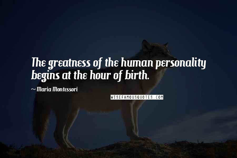 Maria Montessori quotes: The greatness of the human personality begins at the hour of birth.