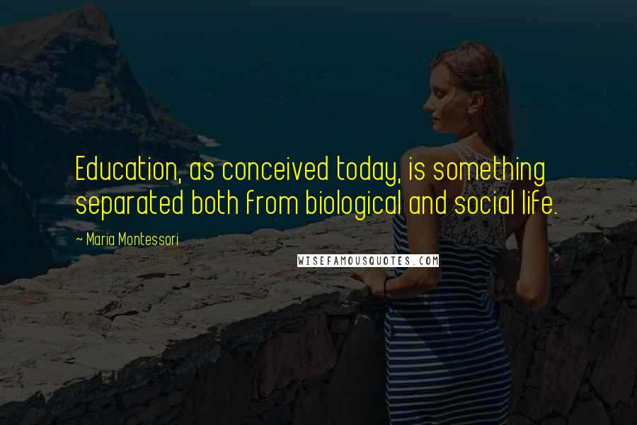 Maria Montessori quotes: Education, as conceived today, is something separated both from biological and social life.