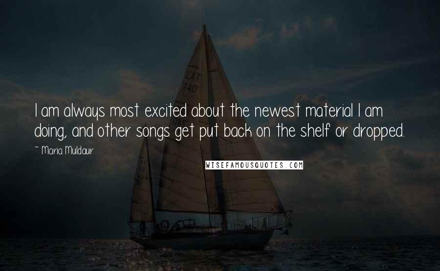 Maria Muldaur quotes: I am always most excited about the newest material I am doing, and other songs get put back on the shelf or dropped.