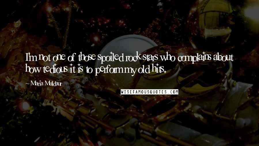 Maria Muldaur quotes: I'm not one of those spoiled rock stars who complains about how tedious it is to perform my old hits.