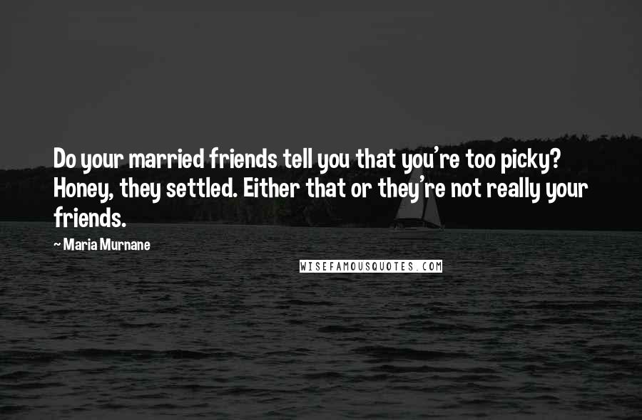 Maria Murnane quotes: Do your married friends tell you that you're too picky? Honey, they settled. Either that or they're not really your friends.