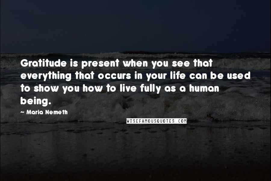 Maria Nemeth quotes: Gratitude is present when you see that everything that occurs in your life can be used to show you how to live fully as a human being.