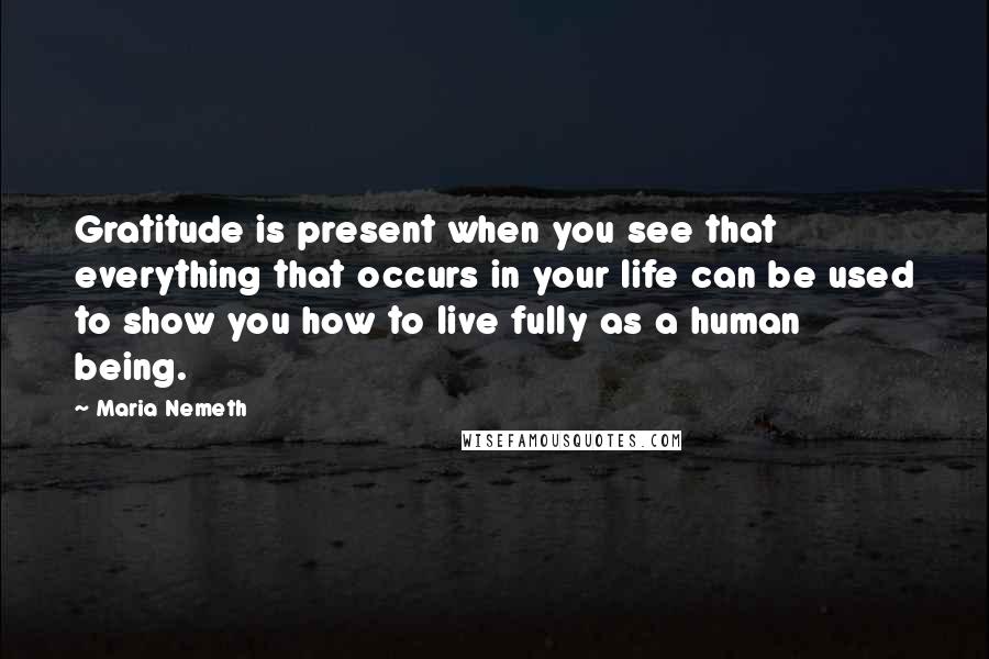 Maria Nemeth quotes: Gratitude is present when you see that everything that occurs in your life can be used to show you how to live fully as a human being. Maria Nemeth quotes: Gratitude is present when you see that everything that occurs in your life can be used to show you how to live fully as a human being.