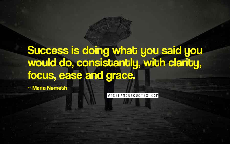 Maria Nemeth quotes: Success is doing what you said you would do, consistantly, with clarity, focus, ease and grace.