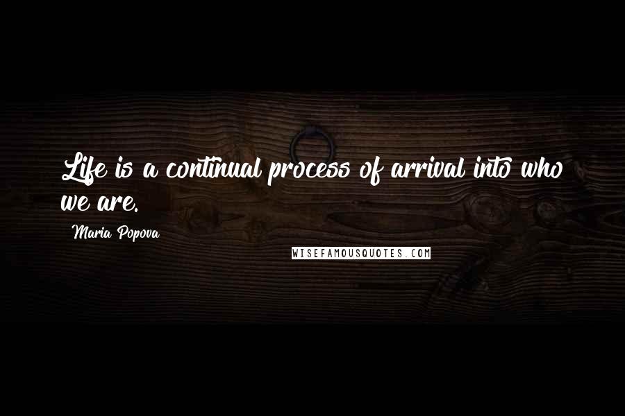 Maria Popova quotes: Life is a continual process of arrival into who we are.