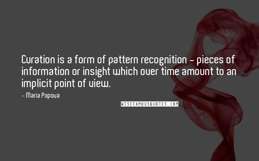 Maria Popova quotes: Curation is a form of pattern recognition - pieces of information or insight which over time amount to an implicit point of view. Maria Popova quotes: Curation is a form of pattern recognition - pieces of information or insight which over time amount to an implicit point of view.