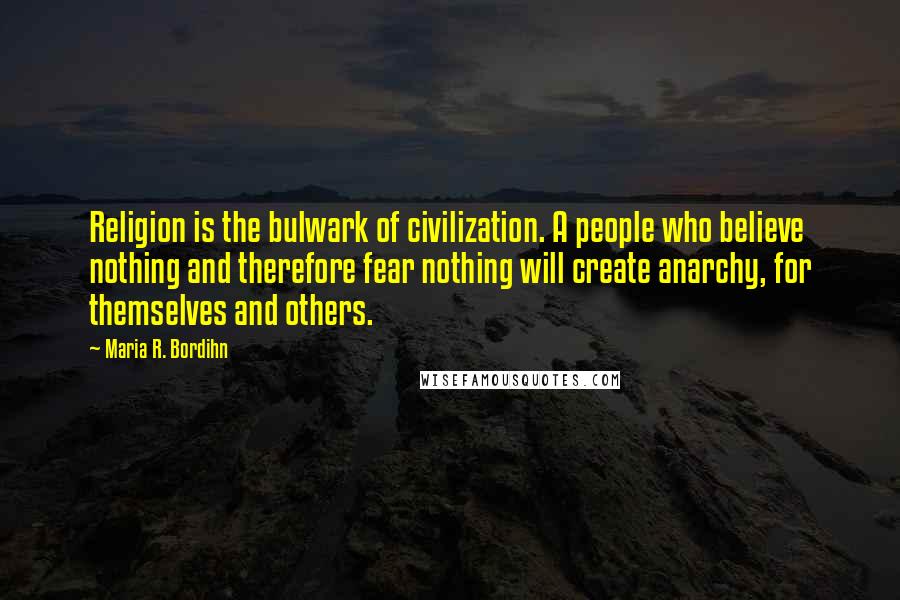 Maria R. Bordihn quotes: Religion is the bulwark of civilization. A people who believe nothing and therefore fear nothing will create anarchy, for themselves and others.