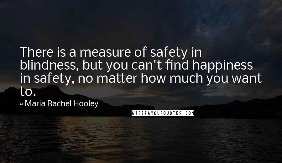 Maria Rachel Hooley quotes: There is a measure of safety in blindness, but you can't find happiness in safety, no matter how much you want to.