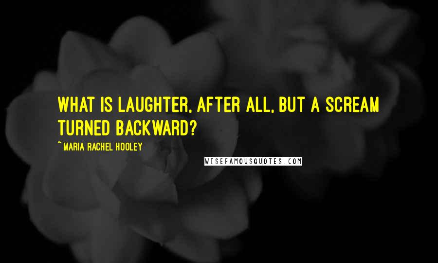 Maria Rachel Hooley quotes: What is laughter, after all, but a scream turned backward?