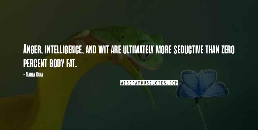 Maria Raha quotes: Anger, intelligence, and wit are ultimately more seductive than zero percent body fat.