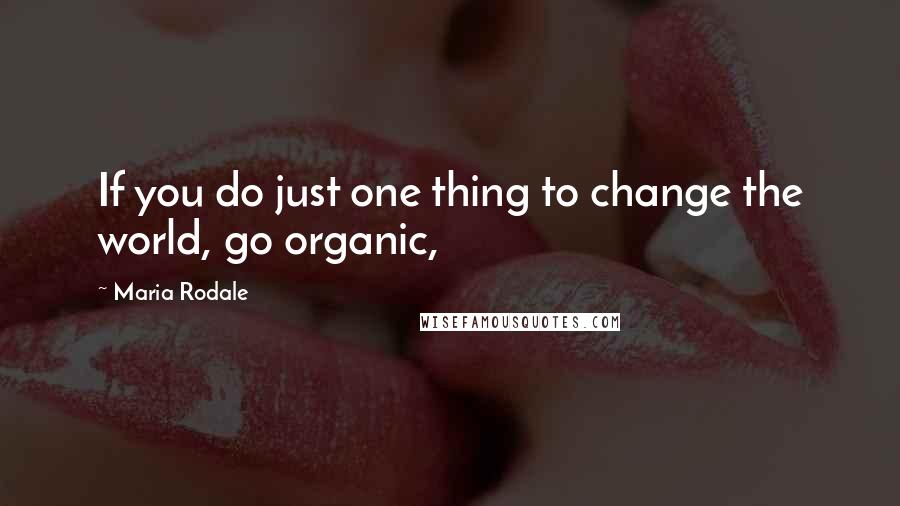 Maria Rodale quotes: If you do just one thing to change the world, go organic,