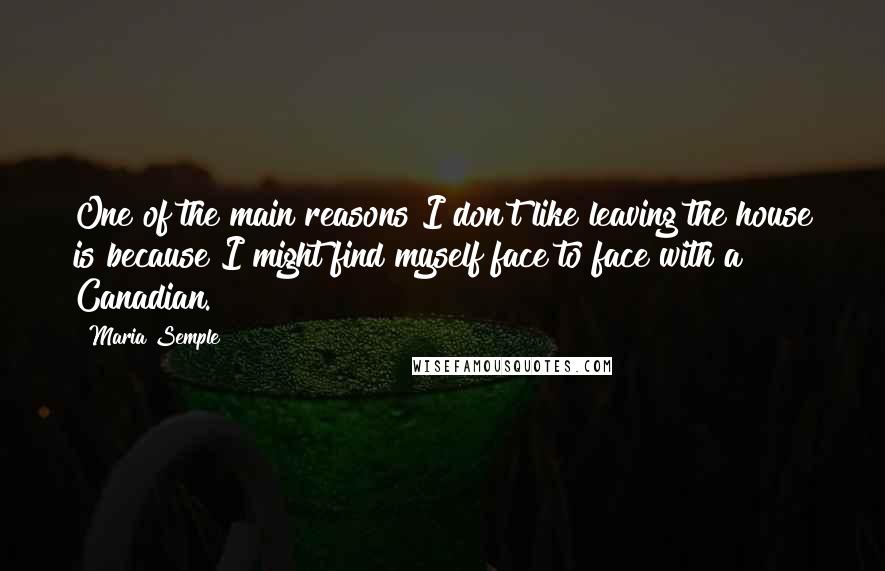 Maria Semple quotes: One of the main reasons I don't like leaving the house is because I might find myself face to face with a Canadian.