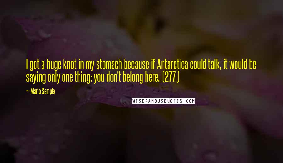 Maria Semple quotes: I got a huge knot in my stomach because if Antarctica could talk, it would be saying only one thing: you don't belong here. (277)