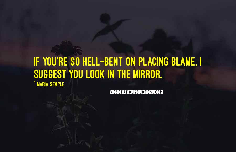 Maria Semple quotes: If you're so hell-bent on placing blame, I suggest you look in the mirror.