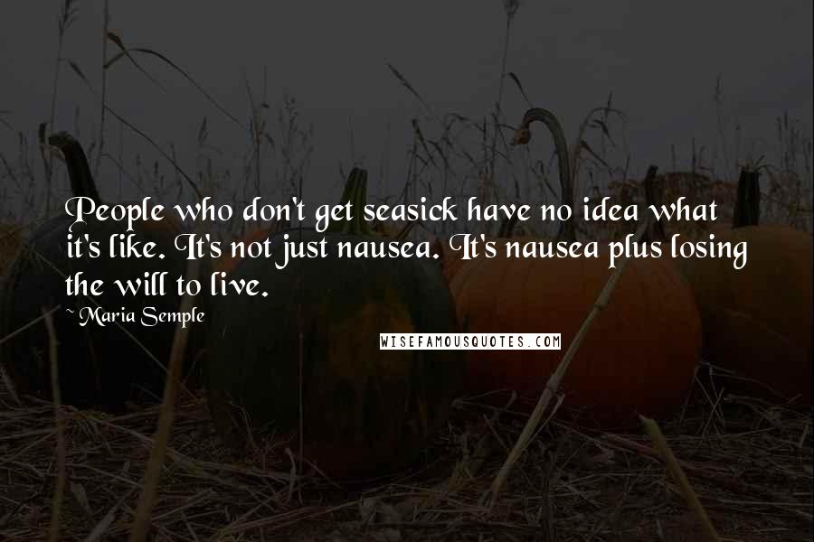 Maria Semple quotes: People who don't get seasick have no idea what it's like. It's not just nausea. It's nausea plus losing the will to live.